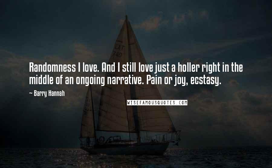 Barry Hannah Quotes: Randomness I love. And I still love just a holler right in the middle of an ongoing narrative. Pain or joy, ecstasy.