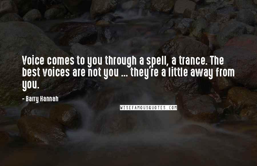 Barry Hannah Quotes: Voice comes to you through a spell, a trance. The best voices are not you ... they're a little away from you.