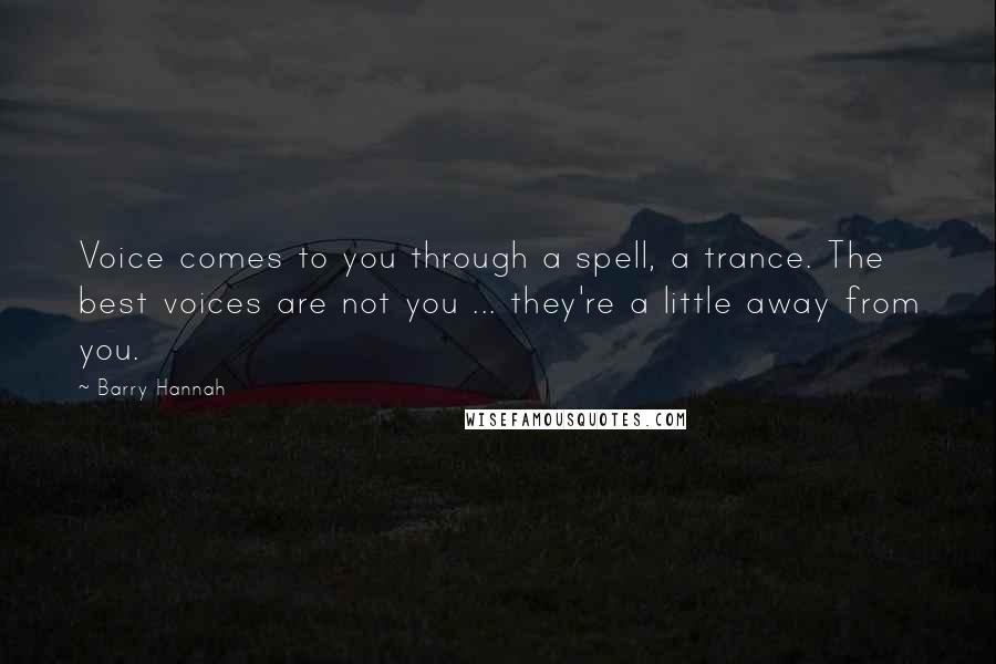 Barry Hannah Quotes: Voice comes to you through a spell, a trance. The best voices are not you ... they're a little away from you.