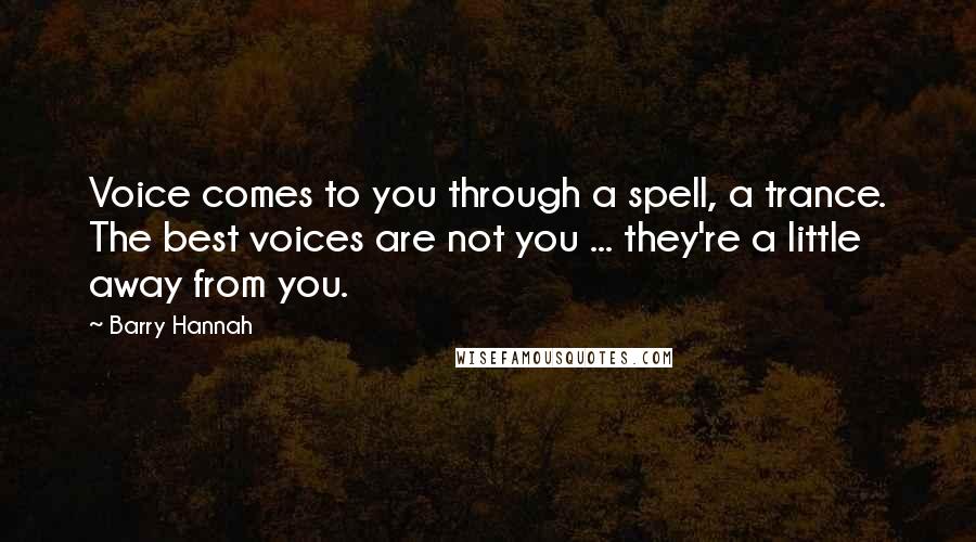 Barry Hannah Quotes: Voice comes to you through a spell, a trance. The best voices are not you ... they're a little away from you.