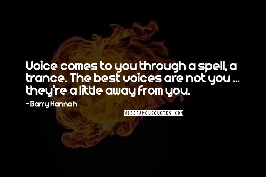 Barry Hannah Quotes: Voice comes to you through a spell, a trance. The best voices are not you ... they're a little away from you.