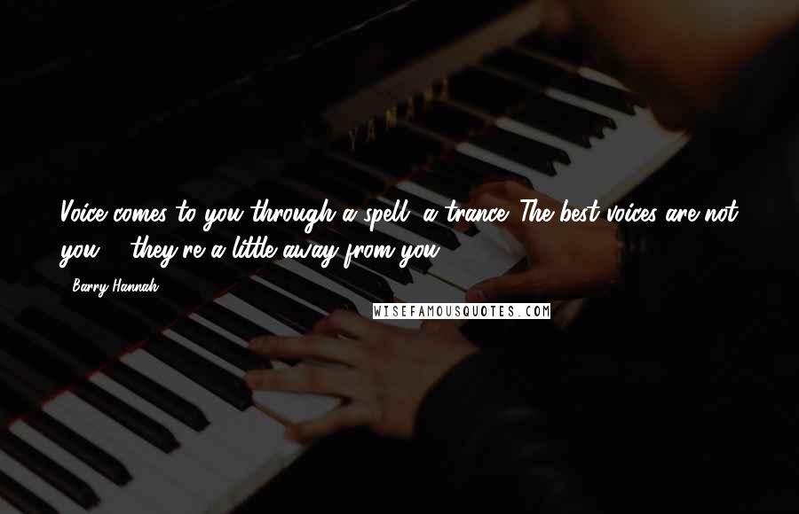 Barry Hannah Quotes: Voice comes to you through a spell, a trance. The best voices are not you ... they're a little away from you.