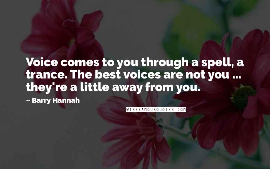 Barry Hannah Quotes: Voice comes to you through a spell, a trance. The best voices are not you ... they're a little away from you.