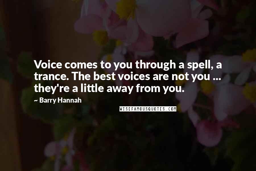 Barry Hannah Quotes: Voice comes to you through a spell, a trance. The best voices are not you ... they're a little away from you.