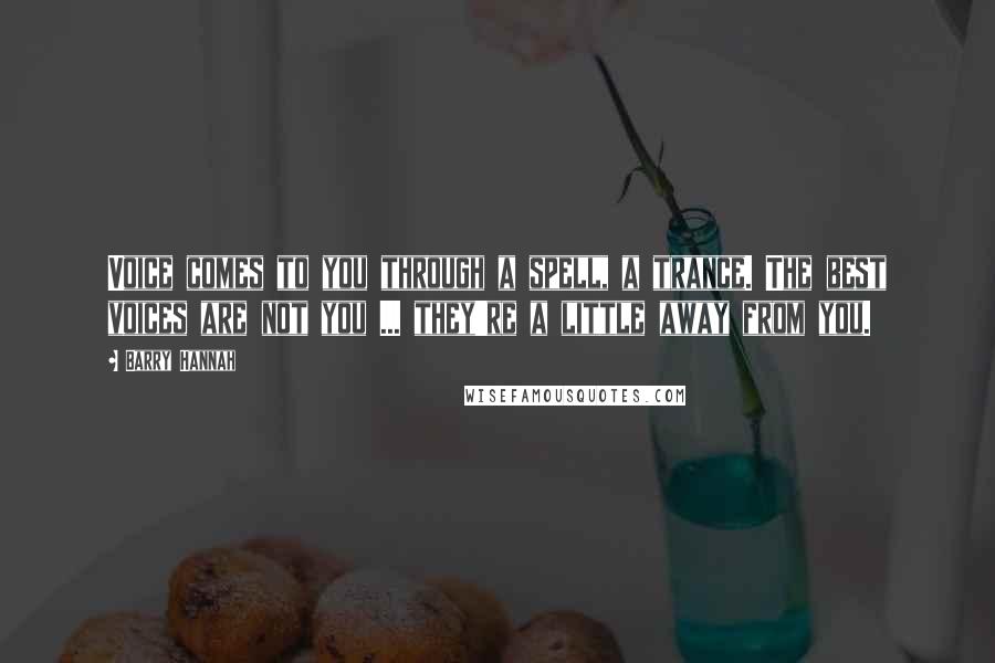 Barry Hannah Quotes: Voice comes to you through a spell, a trance. The best voices are not you ... they're a little away from you.