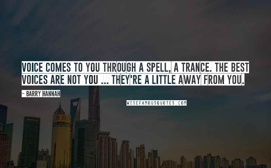 Barry Hannah Quotes: Voice comes to you through a spell, a trance. The best voices are not you ... they're a little away from you.