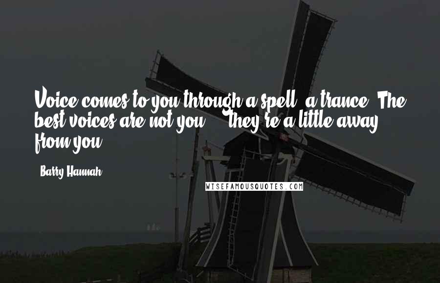 Barry Hannah Quotes: Voice comes to you through a spell, a trance. The best voices are not you ... they're a little away from you.