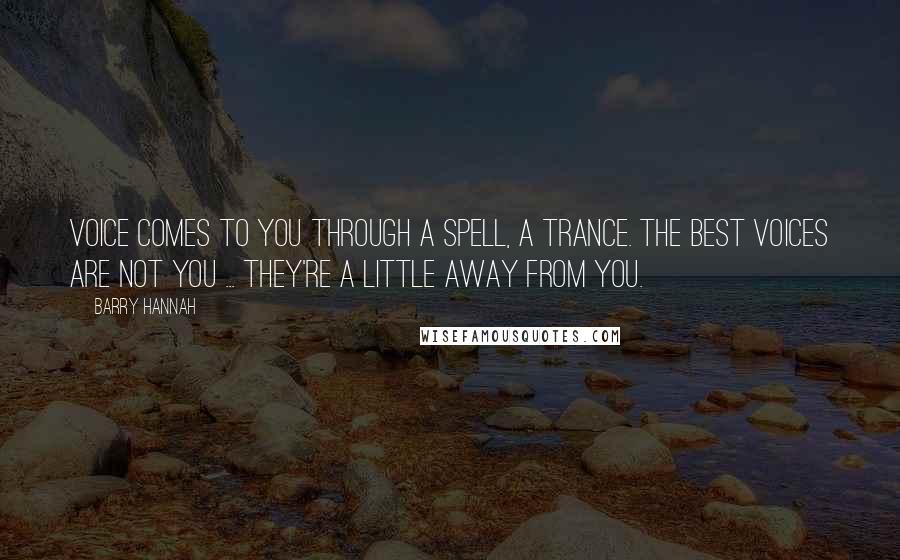 Barry Hannah Quotes: Voice comes to you through a spell, a trance. The best voices are not you ... they're a little away from you.