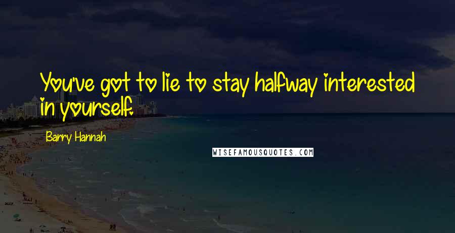 Barry Hannah Quotes: You've got to lie to stay halfway interested in yourself.