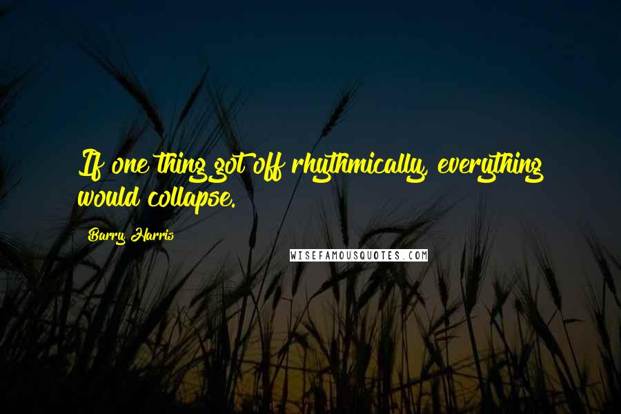 Barry Harris Quotes: If one thing got off rhythmically, everything would collapse.