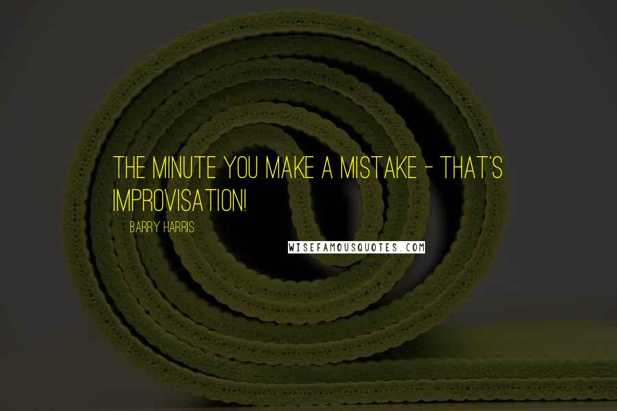 Barry Harris Quotes: The minute you make a mistake - that's improvisation!