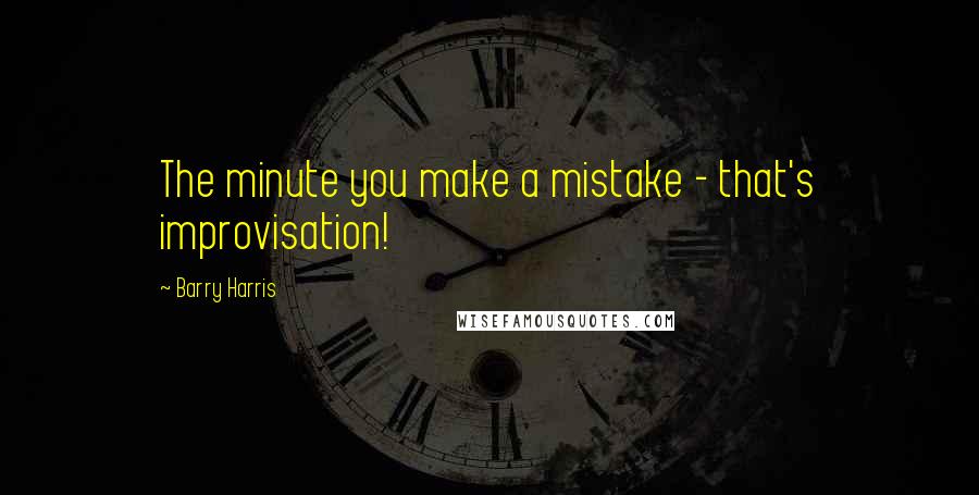 Barry Harris Quotes: The minute you make a mistake - that's improvisation!