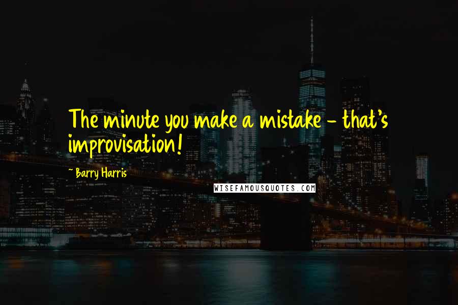 Barry Harris Quotes: The minute you make a mistake - that's improvisation!