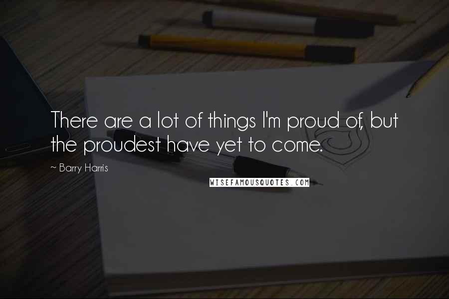 Barry Harris Quotes: There are a lot of things I'm proud of, but the proudest have yet to come.