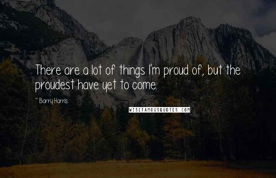 Barry Harris Quotes: There are a lot of things I'm proud of, but the proudest have yet to come.