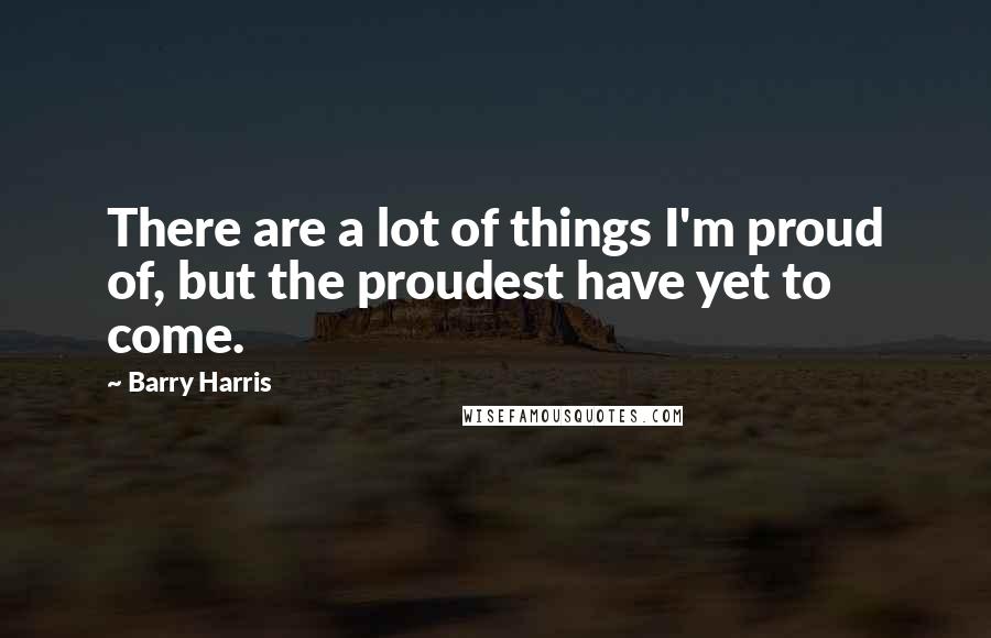 Barry Harris Quotes: There are a lot of things I'm proud of, but the proudest have yet to come.