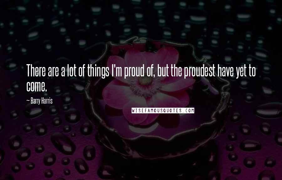 Barry Harris Quotes: There are a lot of things I'm proud of, but the proudest have yet to come.