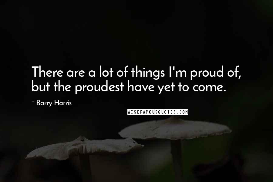 Barry Harris Quotes: There are a lot of things I'm proud of, but the proudest have yet to come.