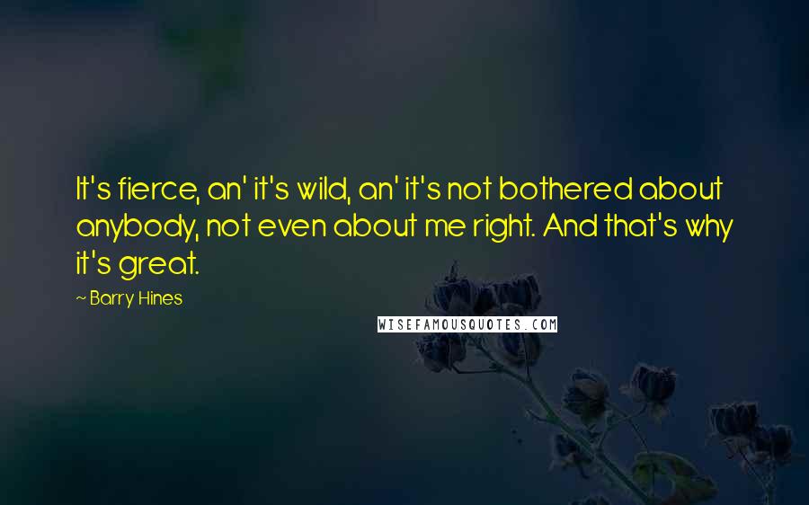 Barry Hines Quotes: It's fierce, an' it's wild, an' it's not bothered about anybody, not even about me right. And that's why it's great.