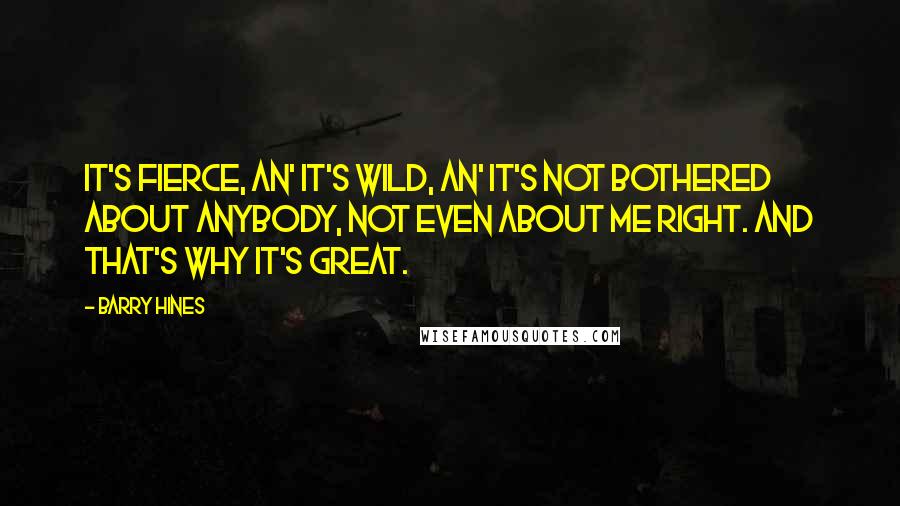 Barry Hines Quotes: It's fierce, an' it's wild, an' it's not bothered about anybody, not even about me right. And that's why it's great.