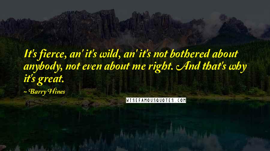 Barry Hines Quotes: It's fierce, an' it's wild, an' it's not bothered about anybody, not even about me right. And that's why it's great.