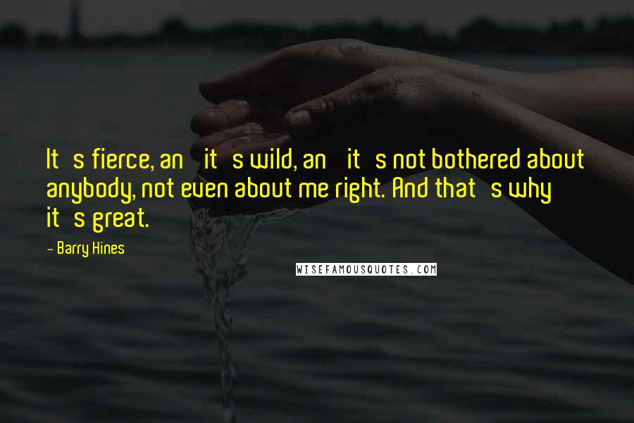 Barry Hines Quotes: It's fierce, an' it's wild, an' it's not bothered about anybody, not even about me right. And that's why it's great.