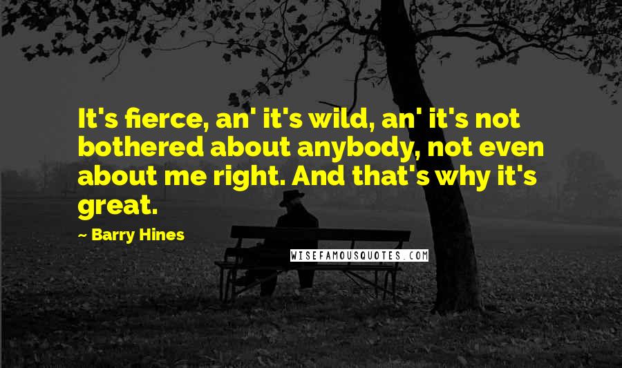 Barry Hines Quotes: It's fierce, an' it's wild, an' it's not bothered about anybody, not even about me right. And that's why it's great.