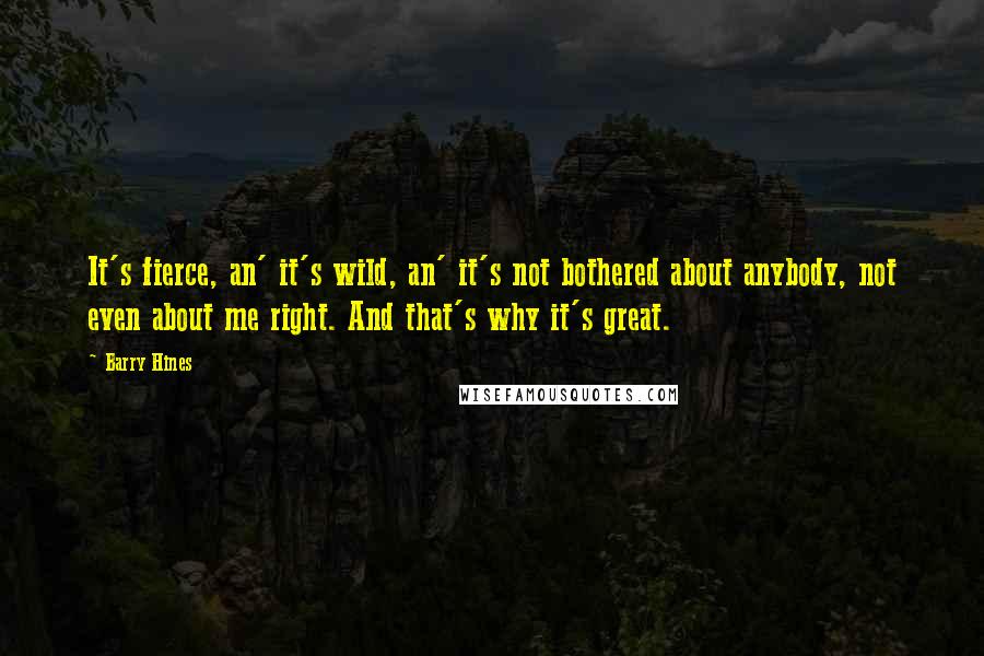 Barry Hines Quotes: It's fierce, an' it's wild, an' it's not bothered about anybody, not even about me right. And that's why it's great.