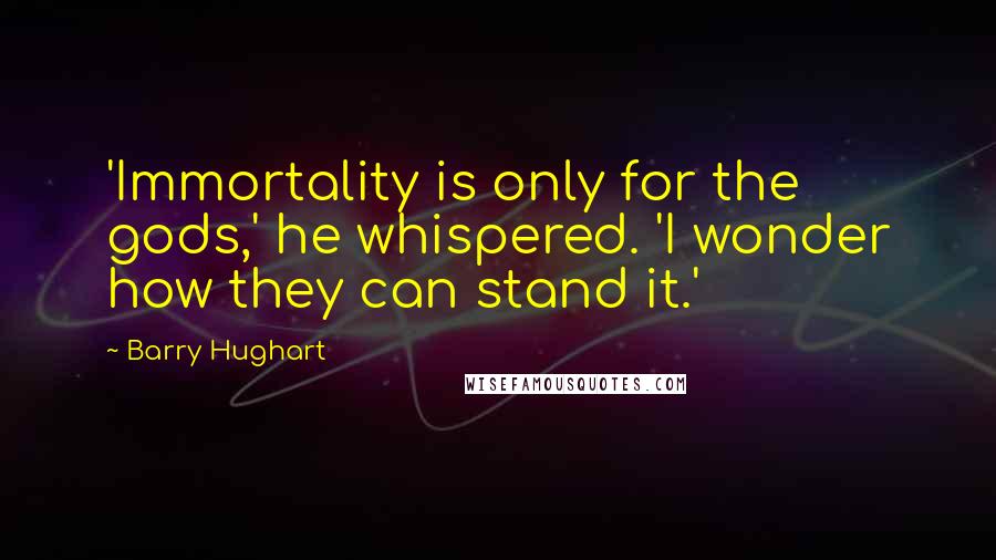 Barry Hughart Quotes: 'Immortality is only for the gods,' he whispered. 'I wonder how they can stand it.'