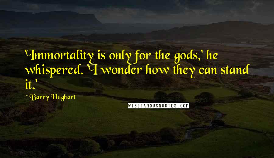 Barry Hughart Quotes: 'Immortality is only for the gods,' he whispered. 'I wonder how they can stand it.'