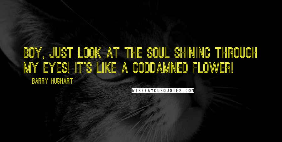 Barry Hughart Quotes: Boy, just look at the soul shining through my eyes! It's like a goddamned flower!