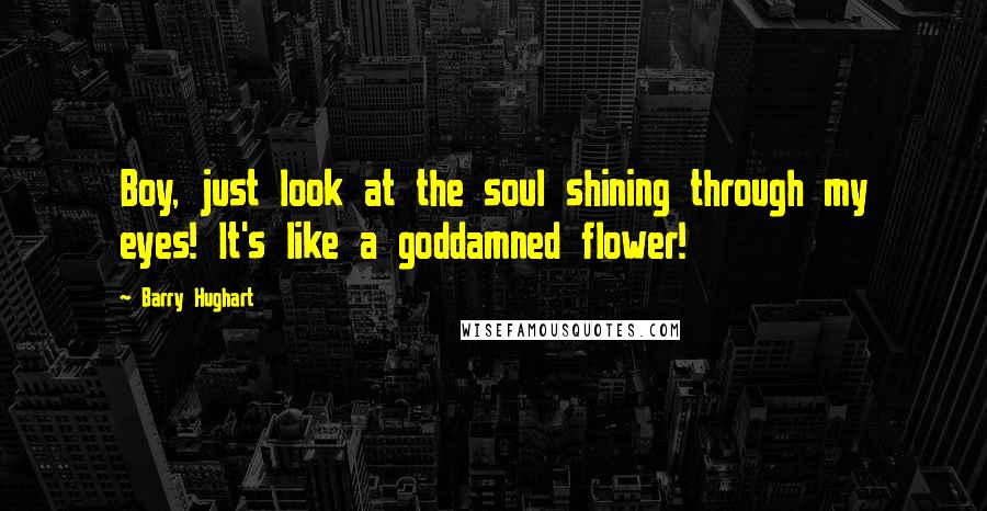 Barry Hughart Quotes: Boy, just look at the soul shining through my eyes! It's like a goddamned flower!