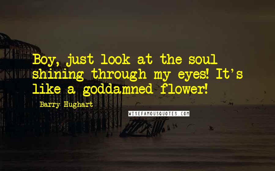 Barry Hughart Quotes: Boy, just look at the soul shining through my eyes! It's like a goddamned flower!