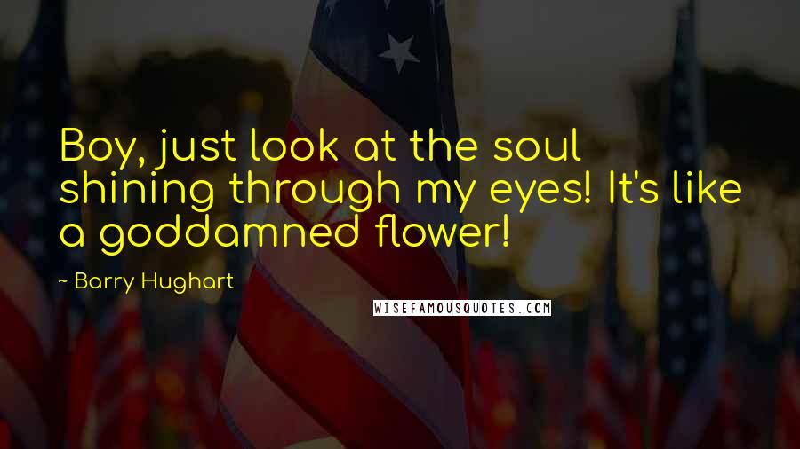 Barry Hughart Quotes: Boy, just look at the soul shining through my eyes! It's like a goddamned flower!