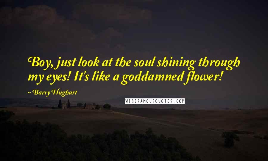 Barry Hughart Quotes: Boy, just look at the soul shining through my eyes! It's like a goddamned flower!