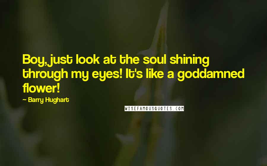 Barry Hughart Quotes: Boy, just look at the soul shining through my eyes! It's like a goddamned flower!