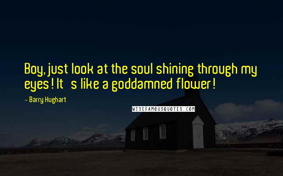 Barry Hughart Quotes: Boy, just look at the soul shining through my eyes! It's like a goddamned flower!