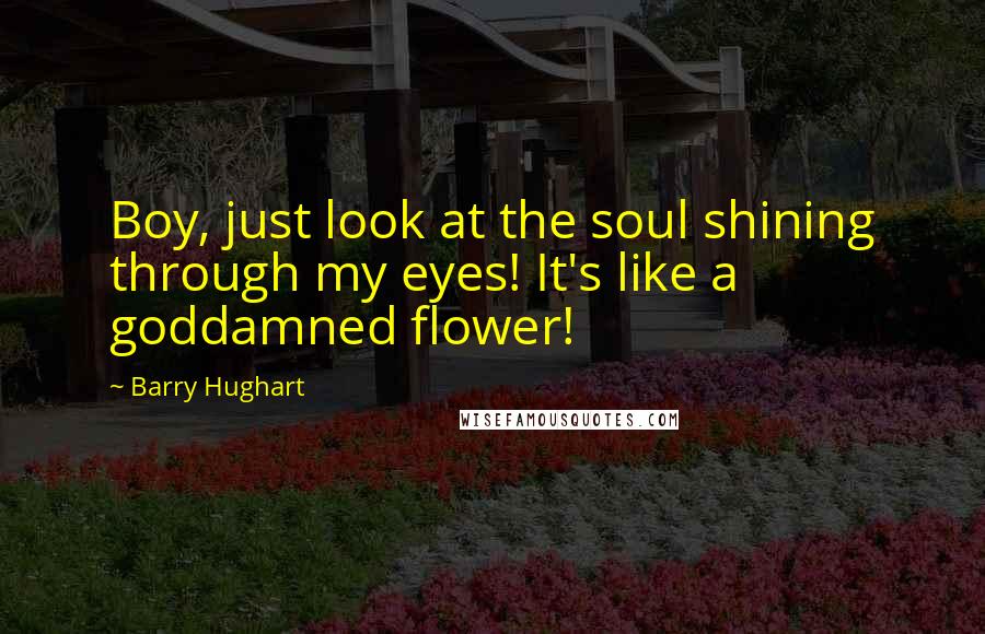 Barry Hughart Quotes: Boy, just look at the soul shining through my eyes! It's like a goddamned flower!