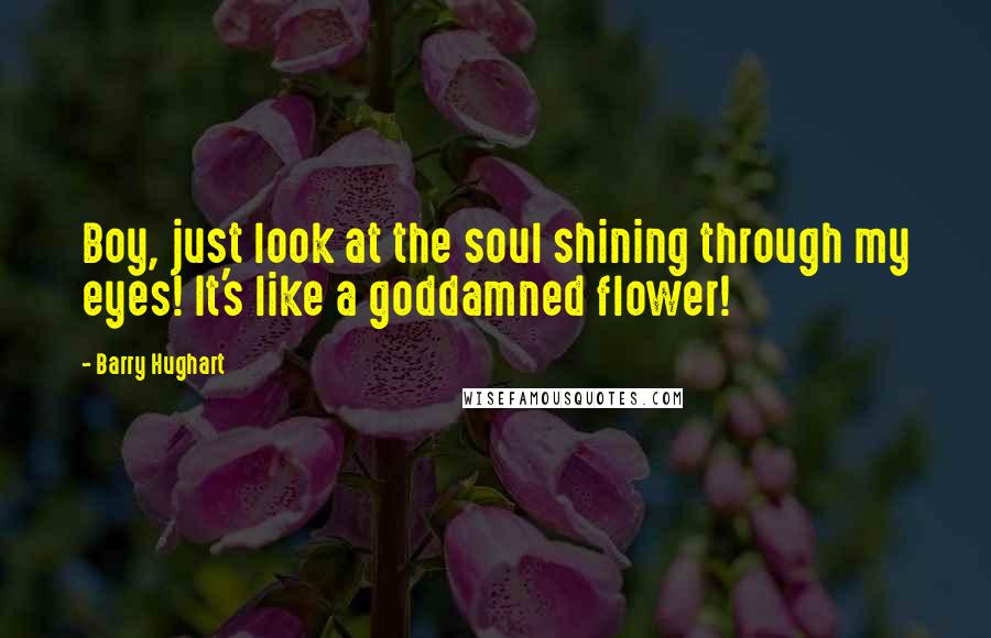 Barry Hughart Quotes: Boy, just look at the soul shining through my eyes! It's like a goddamned flower!