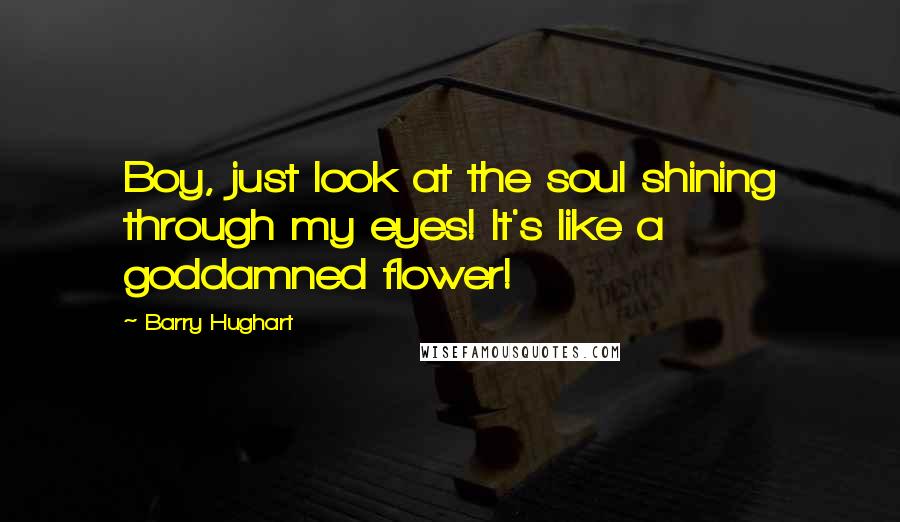 Barry Hughart Quotes: Boy, just look at the soul shining through my eyes! It's like a goddamned flower!