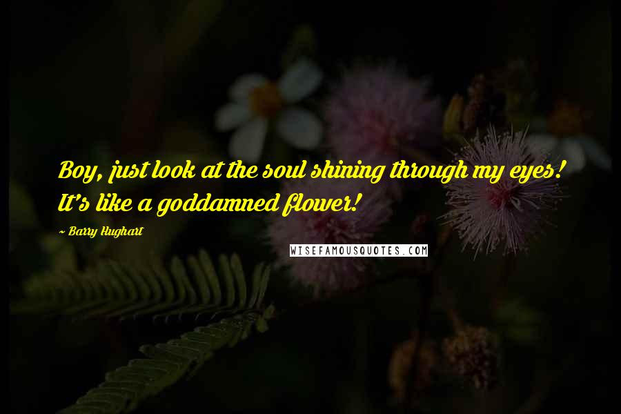 Barry Hughart Quotes: Boy, just look at the soul shining through my eyes! It's like a goddamned flower!