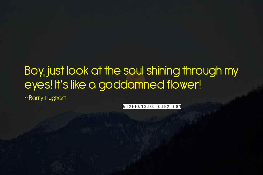 Barry Hughart Quotes: Boy, just look at the soul shining through my eyes! It's like a goddamned flower!