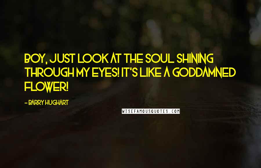 Barry Hughart Quotes: Boy, just look at the soul shining through my eyes! It's like a goddamned flower!