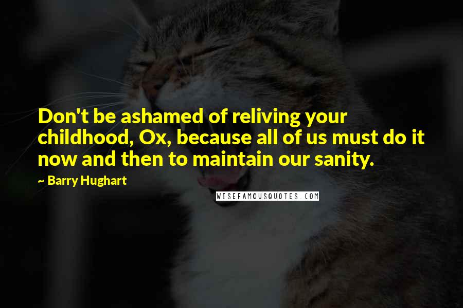 Barry Hughart Quotes: Don't be ashamed of reliving your childhood, Ox, because all of us must do it now and then to maintain our sanity.