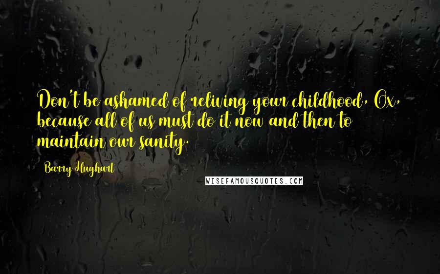 Barry Hughart Quotes: Don't be ashamed of reliving your childhood, Ox, because all of us must do it now and then to maintain our sanity.