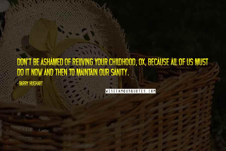 Barry Hughart Quotes: Don't be ashamed of reliving your childhood, Ox, because all of us must do it now and then to maintain our sanity.