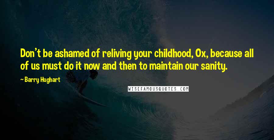 Barry Hughart Quotes: Don't be ashamed of reliving your childhood, Ox, because all of us must do it now and then to maintain our sanity.