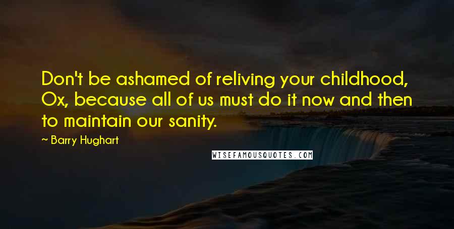 Barry Hughart Quotes: Don't be ashamed of reliving your childhood, Ox, because all of us must do it now and then to maintain our sanity.