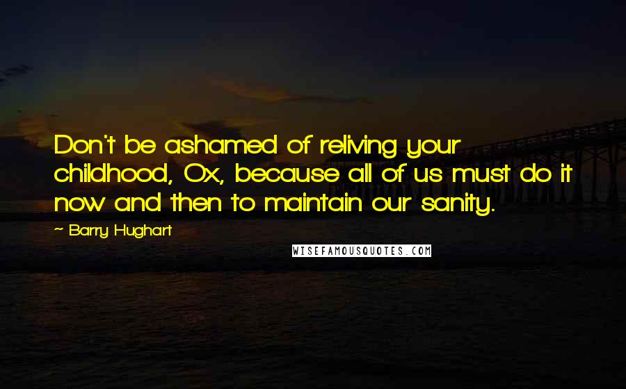 Barry Hughart Quotes: Don't be ashamed of reliving your childhood, Ox, because all of us must do it now and then to maintain our sanity.