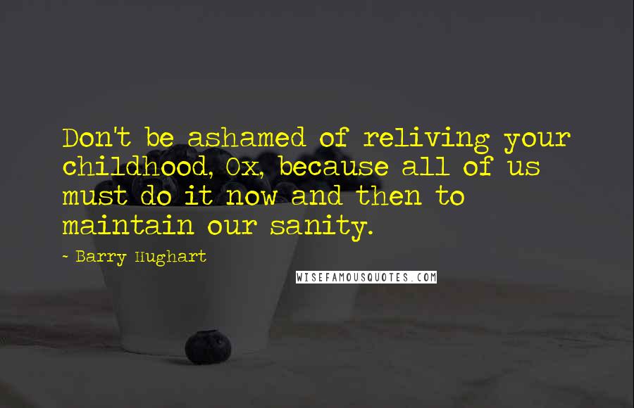 Barry Hughart Quotes: Don't be ashamed of reliving your childhood, Ox, because all of us must do it now and then to maintain our sanity.